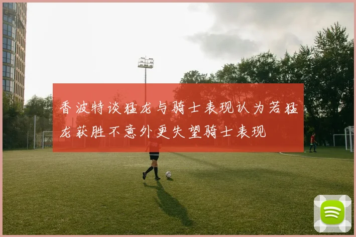 香波特谈猛龙与骑士表现认为若猛龙获胜不意外更失望骑士表现