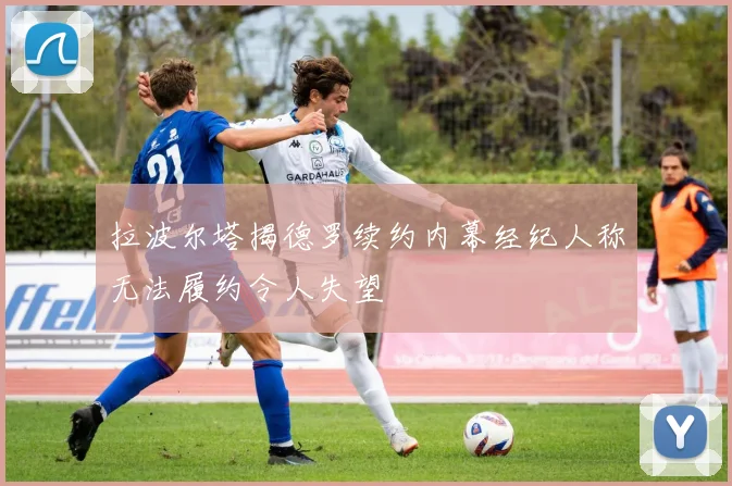 拉波尔塔揭德罗续约内幕经纪人称无法履约令人失望