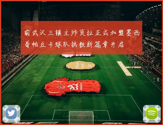 前武汉三镇主帅莫拉正式加盟墨西哥帕丘卡球队执教新篇章开启