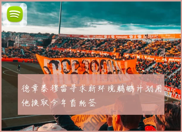 德章泰穆雷寻求新环境鹈鹕计划用他换取今年首轮签
