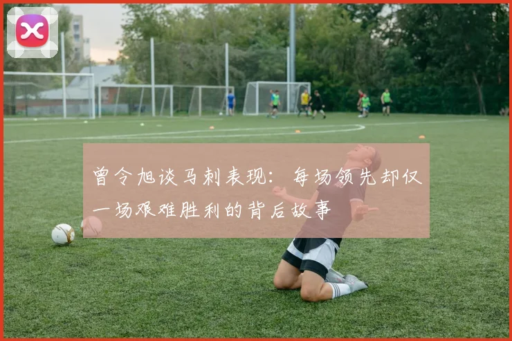 曾令旭谈马刺表现：每场领先却仅一场艰难胜利的背后故事