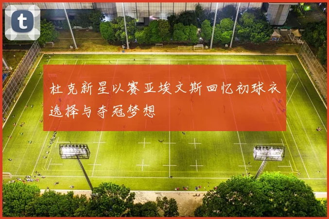 杜克新星以赛亚埃文斯回忆初球衣选择与夺冠梦想