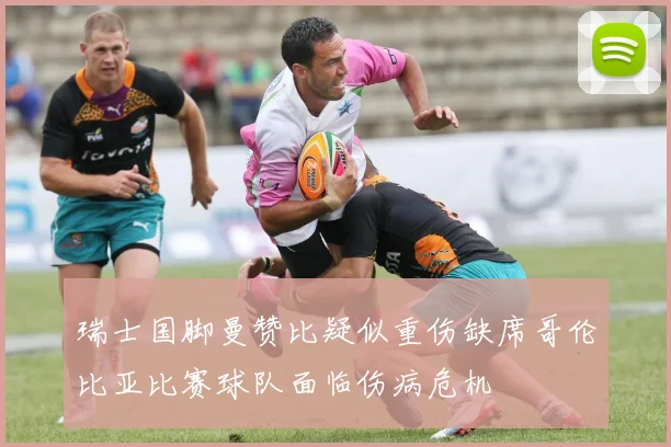 瑞士国脚曼赞比疑似重伤缺席哥伦比亚比赛球队面临伤病危机