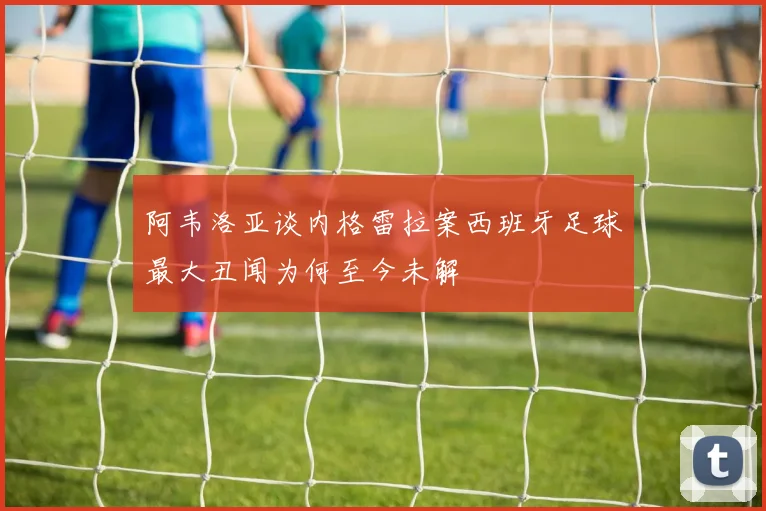 阿韦洛亚谈内格雷拉案西班牙足球最大丑闻为何至今未解