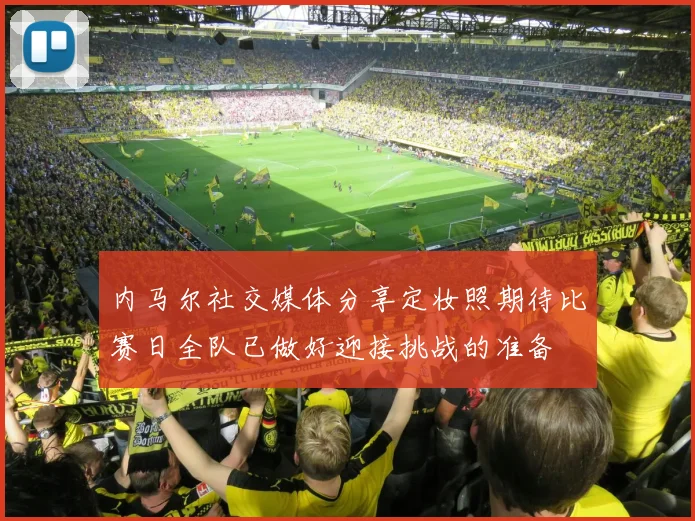 内马尔社交媒体分享定妆照期待比赛日全队已做好迎接挑战的准备