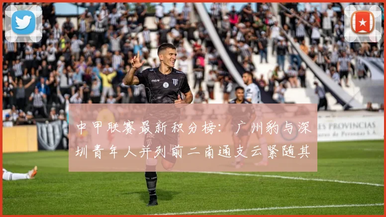 中甲联赛最新积分榜：广州豹与深圳青年人并列前二南通支云紧随其后