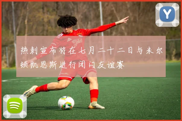 热刺宣布将在七月二十二日与米尔顿凯恩斯进行闭门友谊赛