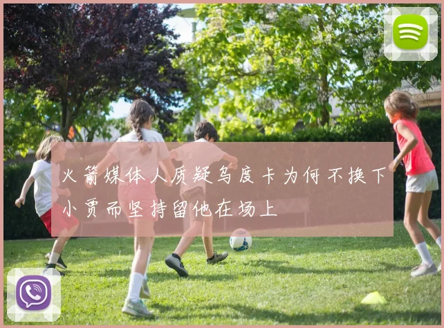 火箭媒体人质疑乌度卡为何不换下小贾而坚持留他在场上