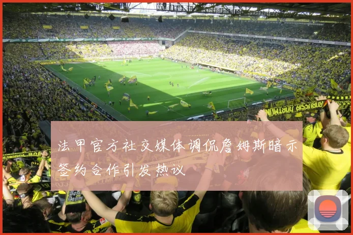 法甲官方社交媒体调侃詹姆斯暗示签约合作引发热议