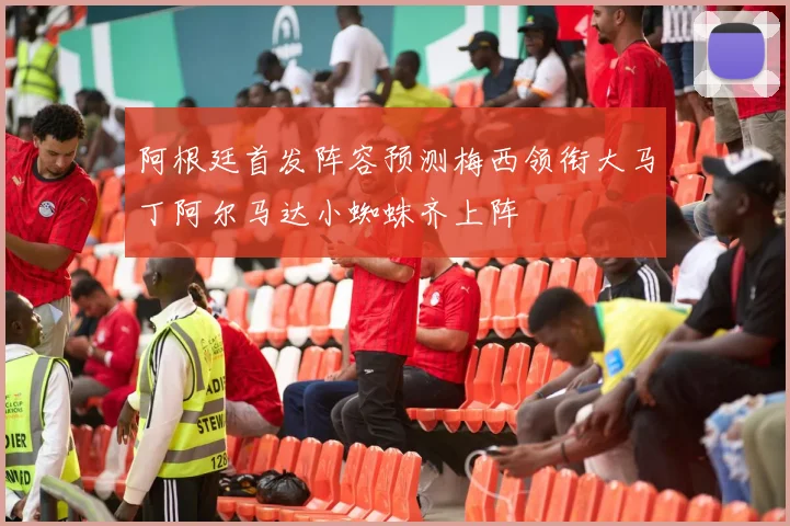 阿根廷首发阵容预测梅西领衔大马丁阿尔马达小蜘蛛齐上阵