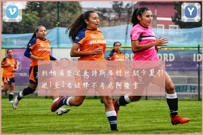 利物浦坚定支持斯洛特计划今夏引进1至2名边锋不考虑阿隆索