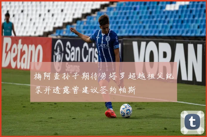 梅阿查孙子期待劳塔罗超越祖父纪录并透露曾建议签约帕斯