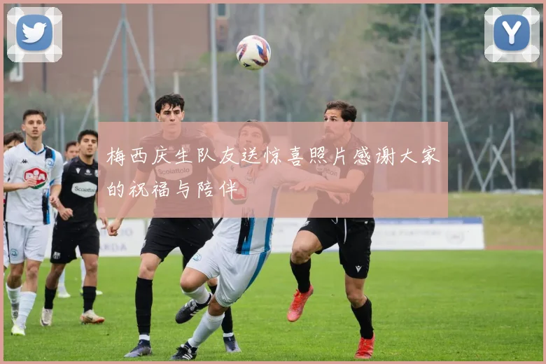 梅西庆生队友送惊喜照片感谢大家的祝福与陪伴
