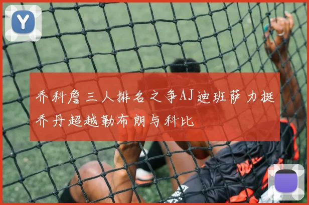 乔科詹三人排名之争AJ迪班萨力挺乔丹超越勒布朗与科比