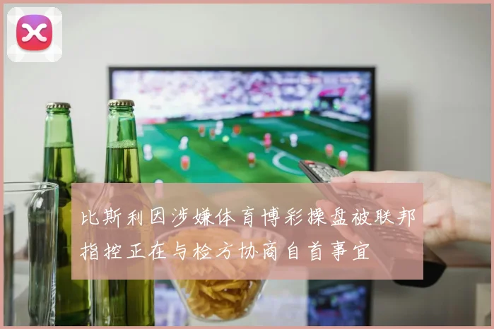 比斯利因涉嫌体育博彩操盘被联邦指控正在与检方协商自首事宜
