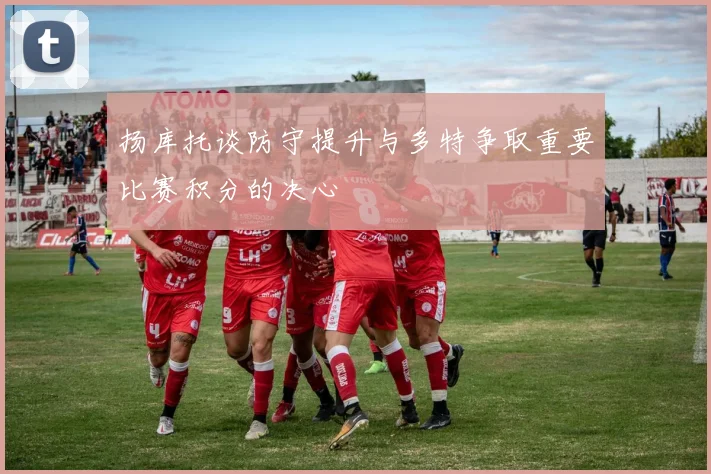 扬库托谈防守提升与多特争取重要比赛积分的决心