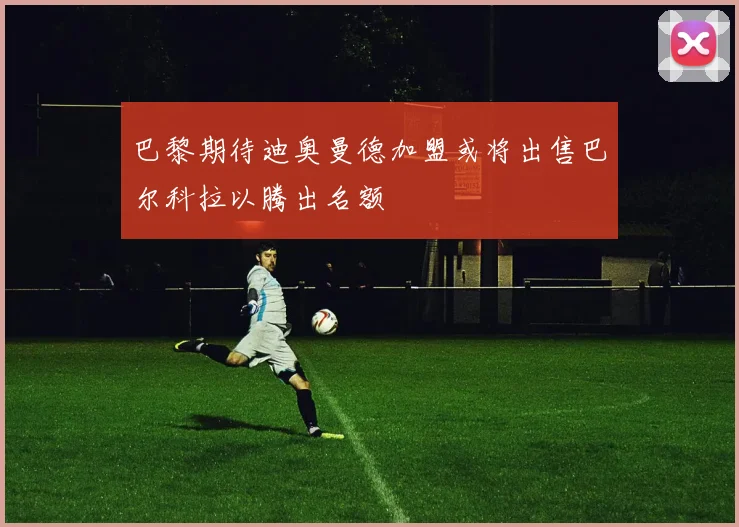 巴黎期待迪奥曼德加盟或将出售巴尔科拉以腾出名额