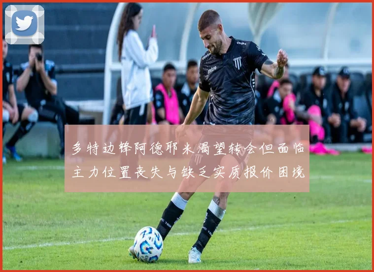 多特边锋阿德耶米渴望转会但面临主力位置丧失与缺乏实质报价困境