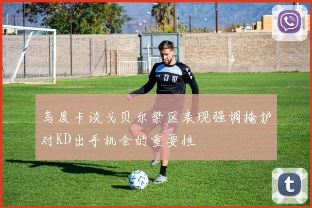 乌度卡谈戈贝尔禁区表现强调掩护对KD出手机会的重要性