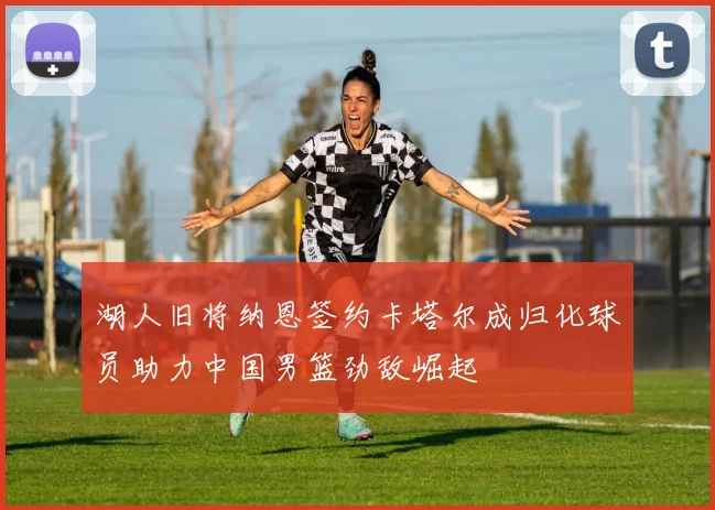湖人旧将纳恩签约卡塔尔成归化球员助力中国男篮劲敌崛起