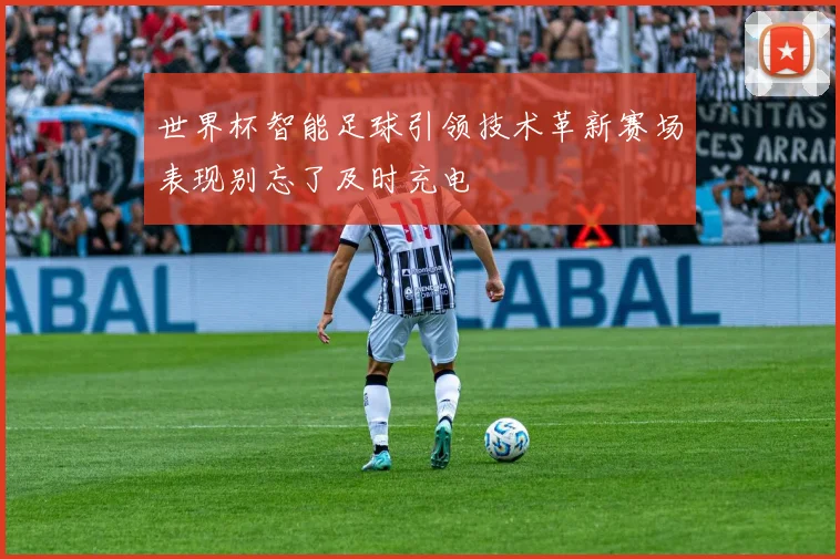世界杯智能足球引领技术革新赛场表现别忘了及时充电