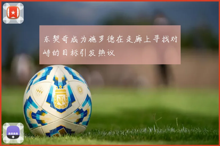东契奇成为施罗德在走廊上寻找对峙的目标引发热议